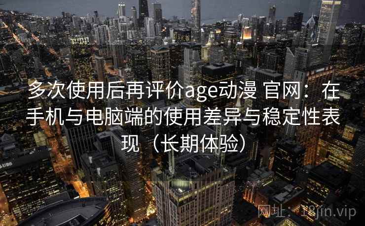 多次使用后再评价age动漫 官网：在手机与电脑端的使用差异与稳定性表现（长期体验）