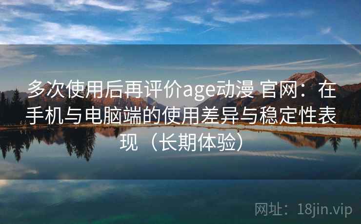 多次使用后再评价age动漫 官网:在手机与电脑端的使用差异与稳定性表现(长期体验) 多次使用后再评价age动漫 官网:在手机与电脑端的使用差异与稳定性表现(长期体验)