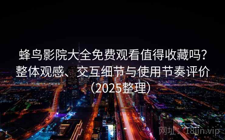 蜂鸟影院大全免费观看值得收藏吗?整体观感、交互细节与使用节奏评价(2025整理) 蜂鸟影院大全免费观看值得收藏吗?整体观感、交互细节与使用节奏评价(2025整理)