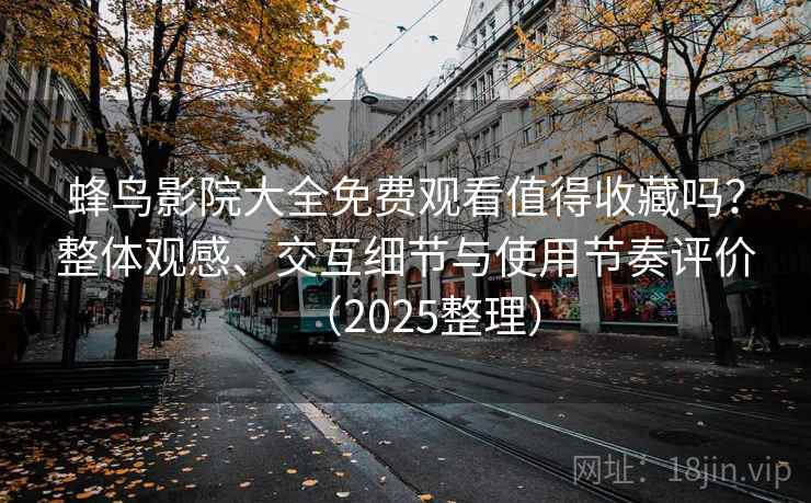 蜂鸟影院大全免费观看值得收藏吗？整体观感、交互细节与使用节奏评价（2025整理）