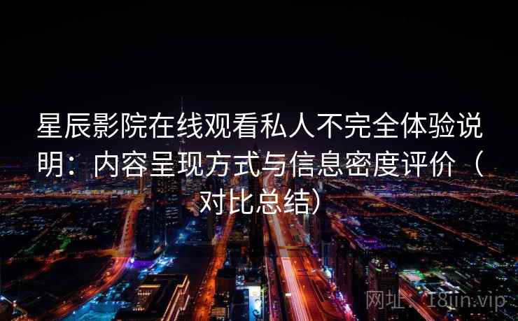 星辰影院在线观看私人不完全体验说明：内容呈现方式与信息密度评价（对比总结）