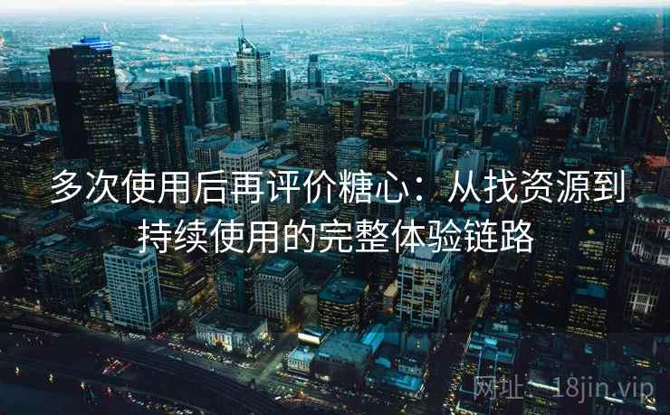 多次使用后再评价糖心：从找资源到持续使用的完整体验链路
