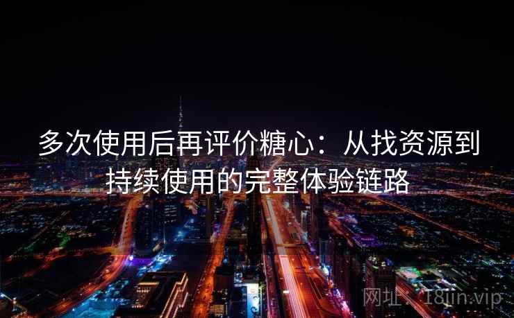 多次使用后再评价糖心：从找资源到持续使用的完整体验链路
