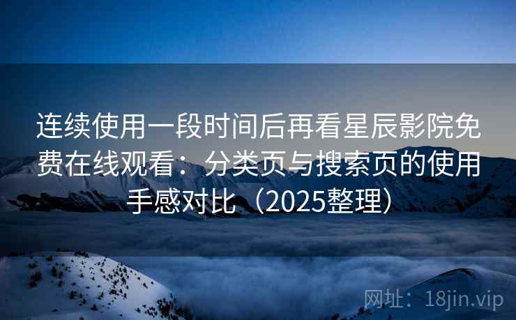 连续使用一段时间后再看星辰影院免费在线观看:分类页与搜索页的使用手感对比(2025整理) 连续使用一段时间后再看星辰影院免费在线观看:分类页与搜索页的使用手感对比(2025整理)