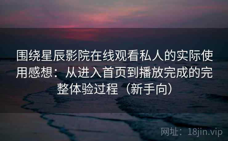围绕星辰影院在线观看私人的实际使用感想：从进入首页到播放完成的完整体验过程（新手向）