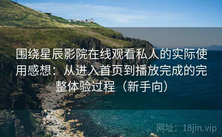 围绕星辰影院在线观看私人的实际使用感想：从进入首页到播放完成的完整体验过程（新手向）