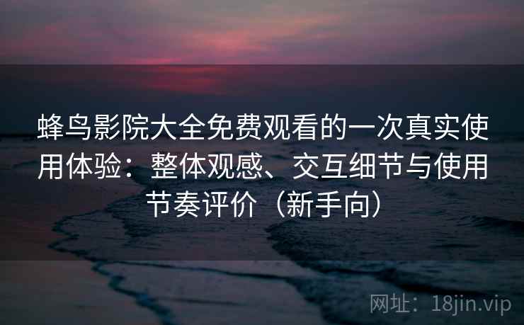 蜂鸟影院大全免费观看的一次真实使用体验：整体观感、交互细节与使用节奏评价（新手向）