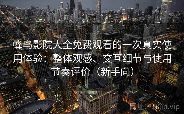 蜂鸟影院大全免费观看的一次真实使用体验:整体观感、交互细节与使用节奏评价(新手向) 蜂鸟影院大全免费观看的一次真实使用体验:整体观感、交互细节与使用节奏评价(新手向)
