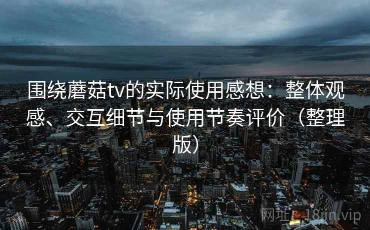 围绕蘑菇tv的实际使用感想：整体观感、交互细节与使用节奏评价（整理版）