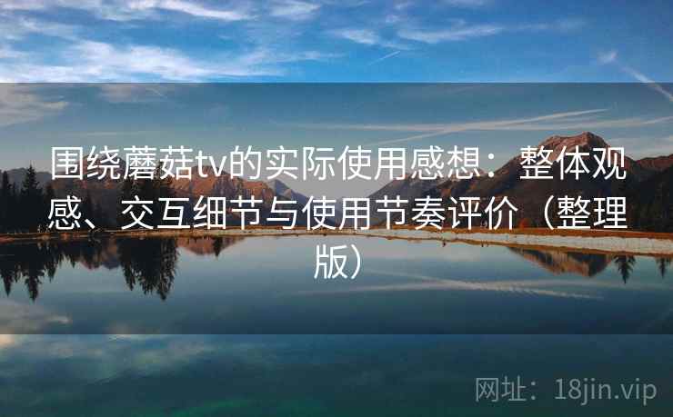 围绕蘑菇tv的实际使用感想：整体观感、交互细节与使用节奏评价（整理版）