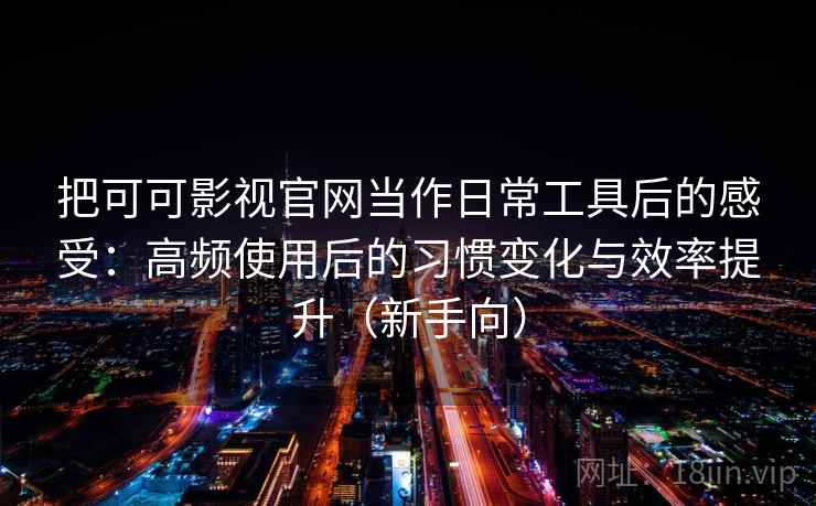 把可可影视官网当作日常工具后的感受：高频使用后的习惯变化与效率提升（新手向）