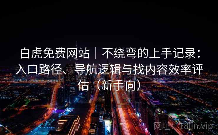 白虎免费网站｜不绕弯的上手记录：入口路径、导航逻辑与找内容效率评估（新手向）