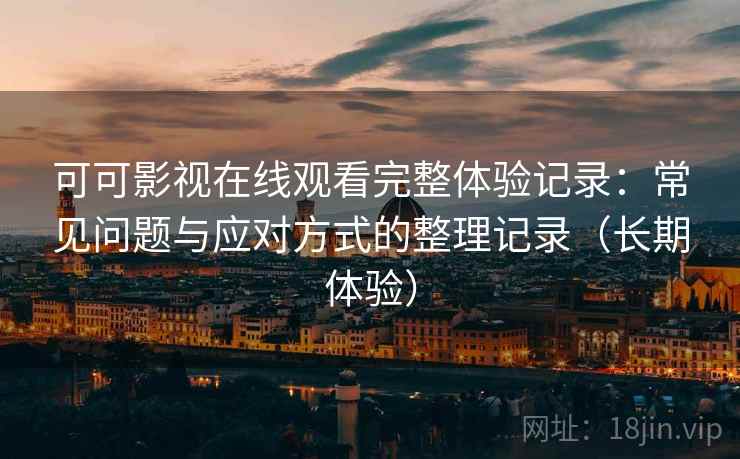 可可影视在线观看完整体验记录：常见问题与应对方式的整理记录（长期体验）