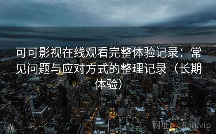 可可影视在线观看完整体验记录:常见问题与应对方式的整理记录(长期体验) 可可影视在线观看完整体验记录:常见问题与应对方式的整理记录(长期体验)