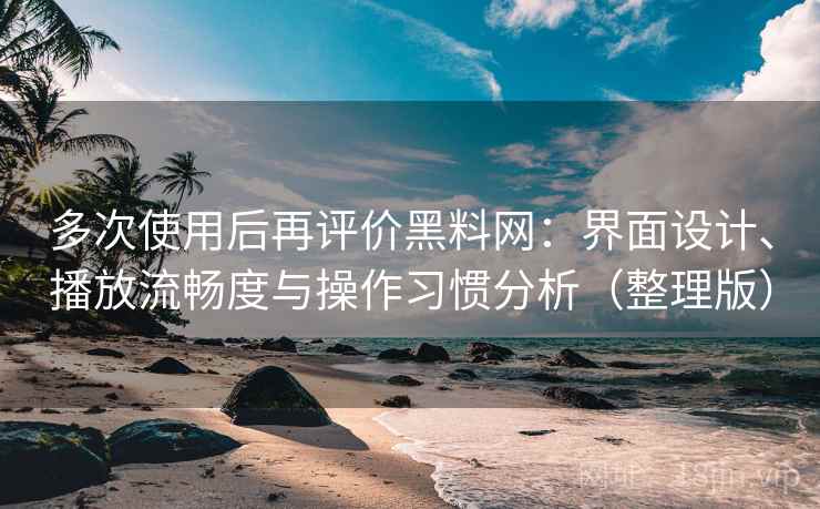 多次使用后再评价黑料网：界面设计、播放流畅度与操作习惯分析（整理版）