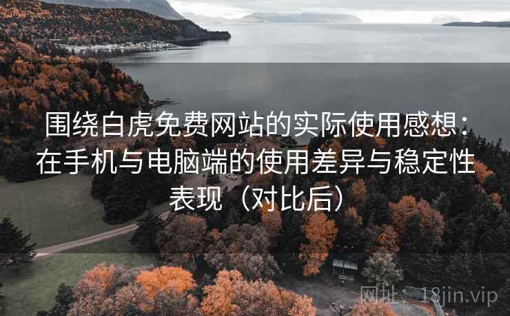 围绕白虎免费网站的实际使用感想：在手机与电脑端的使用差异与稳定性表现（对比后）