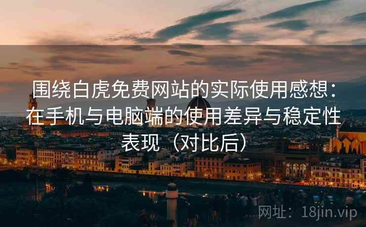 围绕白虎免费网站的实际使用感想:在手机与电脑端的使用差异与稳定性表现(对比后) 围绕白虎免费网站的实际使用感想:在手机与电脑端的使用差异与稳定性表现(对比后)