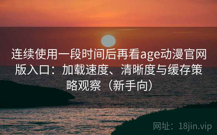 连续使用一段时间后再看age动漫官网版入口:加载速度、清晰度与缓存策略观察(新手向) 连续使用一段时间后再看age动漫官网版入口:加载速度、清晰度与缓存策略观察(新手向)