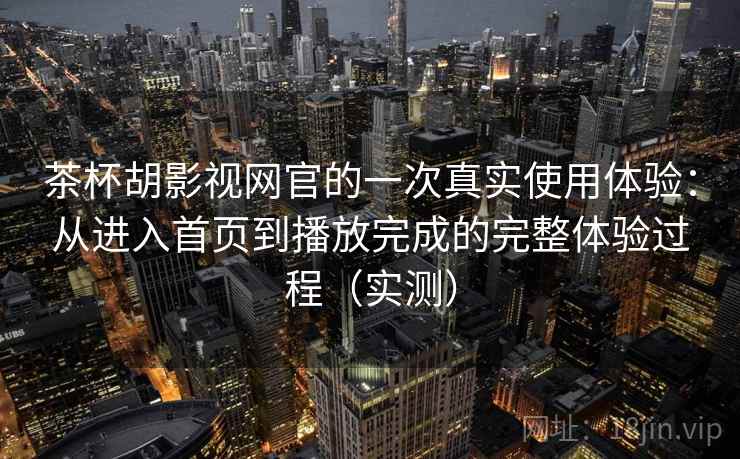 茶杯胡影视网官的一次真实使用体验：从进入首页到播放完成的完整体验过程（实测）