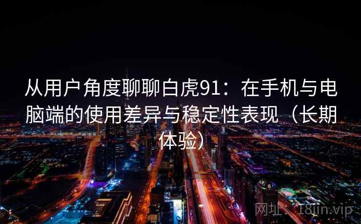从用户角度聊聊白虎91：在手机与电脑端的使用差异与稳定性表现（长期体验）