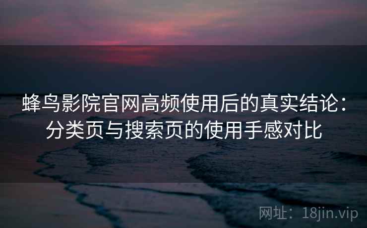 蜂鸟影院官网高频使用后的真实结论:分类页与搜索页的使用手感对比 蜂鸟影院官网高频使用后的真实结论:分类页与搜索页的使用手感对比