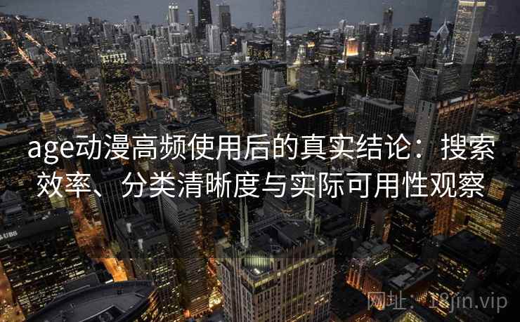 age动漫高频使用后的真实结论：搜索效率、分类清晰度与实际可用性观察
