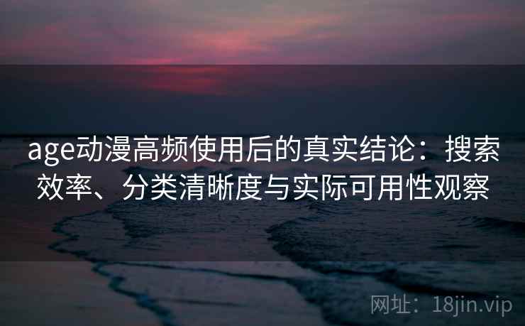 age动漫高频使用后的真实结论：搜索效率、分类清晰度与实际可用性观察