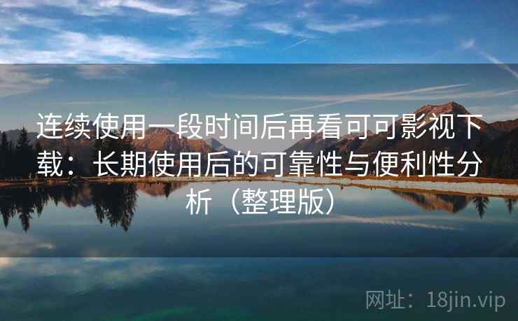 连续使用一段时间后再看可可影视下载：长期使用后的可靠性与便利性分析（整理版）