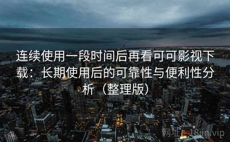 连续使用一段时间后再看可可影视下载：长期使用后的可靠性与便利性分析（整理版）