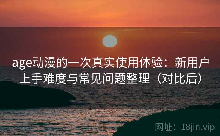 age动漫的一次真实使用体验：新用户上手难度与常见问题整理（对比后）