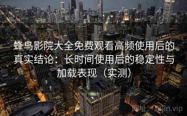 蜂鸟影院大全免费观看高频使用后的真实结论：长时间使用后的稳定性与加载表现（实测）