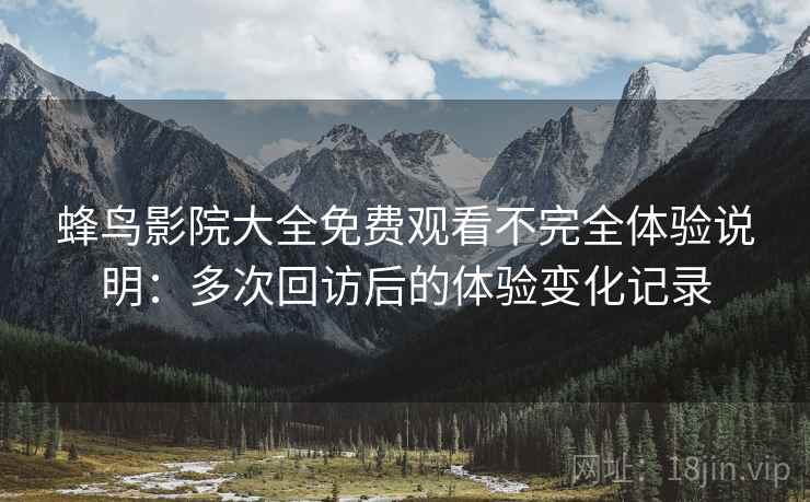 蜂鸟影院大全免费观看不完全体验说明：多次回访后的体验变化记录