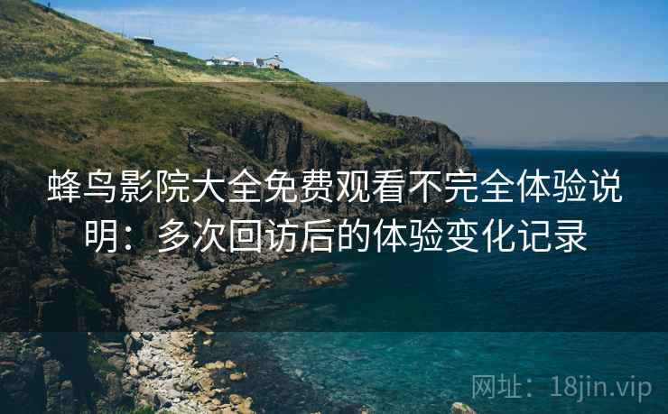 蜂鸟影院大全免费观看不完全体验说明：多次回访后的体验变化记录
