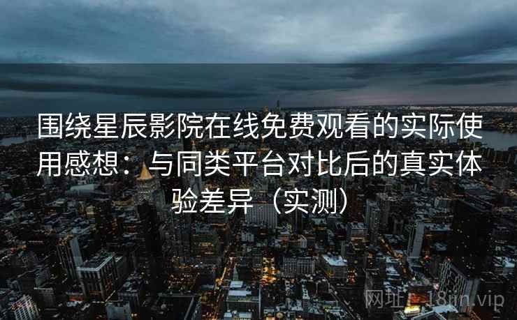 围绕星辰影院在线免费观看的实际使用感想:与同类平台对比后的真实体验差异(实测) 围绕星辰影院在线免费观看的实际使用感想:与同类平台对比后的真实体验差异(实测)