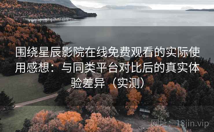 围绕星辰影院在线免费观看的实际使用感想：与同类平台对比后的真实体验差异（实测）