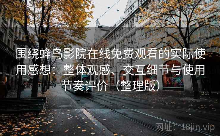 围绕蜂鸟影院在线免费观看的实际使用感想：整体观感、交互细节与使用节奏评价（整理版）