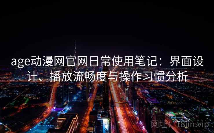 age动漫网官网日常使用笔记：界面设计、播放流畅度与操作习惯分析