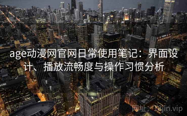 age动漫网官网日常使用笔记:界面设计、播放流畅度与操作习惯分析 age动漫网官网日常使用笔记:界面设计、播放流畅度与操作习惯分析
