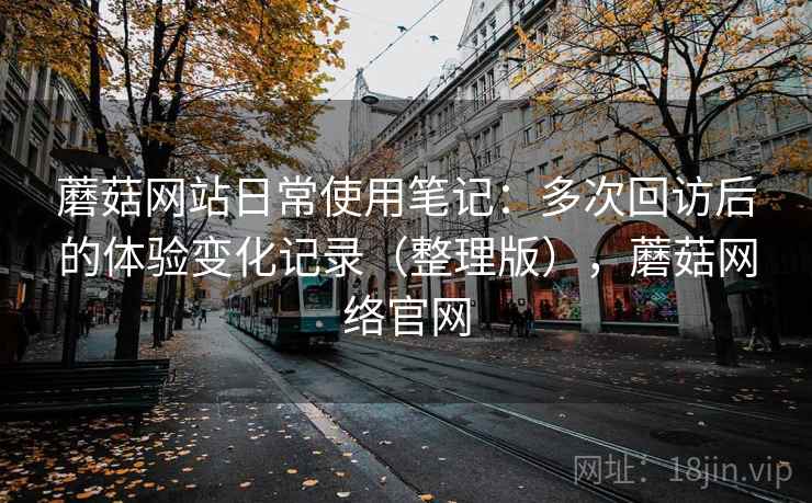 蘑菇网站日常使用笔记:多次回访后的体验变化记录(整理版),蘑菇网络官网 蘑菇网站日常使用笔记:多次回访后的体验变化记录(整理版),蘑菇网络官网