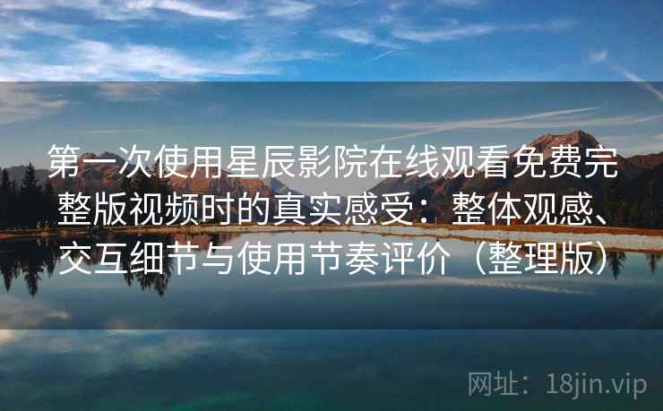 第一次使用星辰影院在线观看免费完整版视频时的真实感受：整体观感、交互细节与使用节奏评价（整理版）