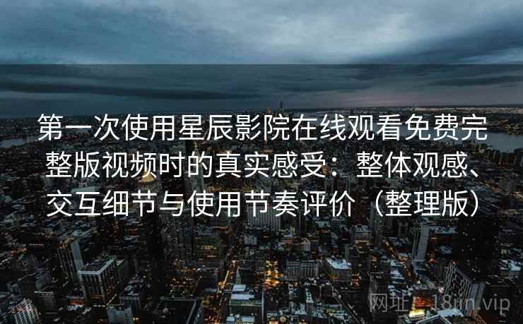 第一次使用星辰影院在线观看免费完整版视频时的真实感受：整体观感、交互细节与使用节奏评价（整理版）