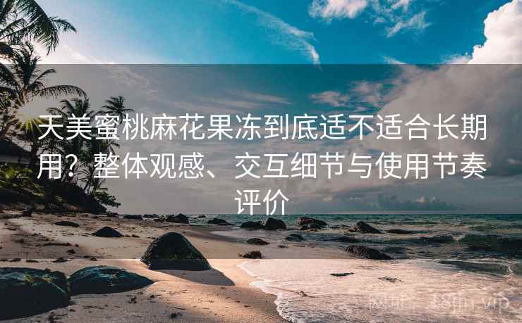 天美蜜桃麻花果冻到底适不适合长期用？整体观感、交互细节与使用节奏评价