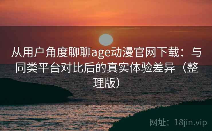 从用户角度聊聊age动漫官网下载：与同类平台对比后的真实体验差异（整理版）