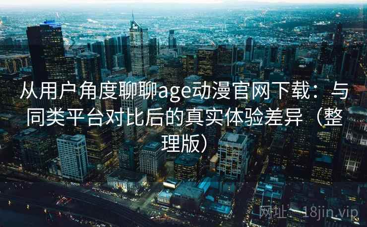 从用户角度聊聊age动漫官网下载：与同类平台对比后的真实体验差异（整理版）