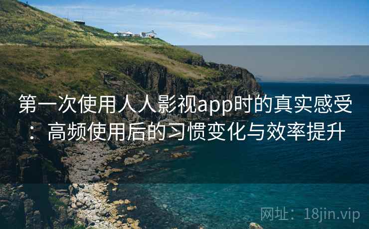 第一次使用人人影视app时的真实感受：高频使用后的习惯变化与效率提升