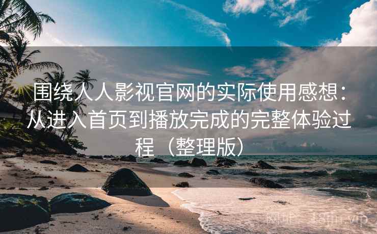围绕人人影视官网的实际使用感想：从进入首页到播放完成的完整体验过程（整理版）